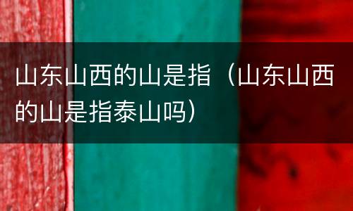 山东山西的山是指（山东山西的山是指泰山吗）