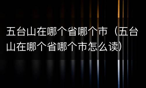 五台山在哪个省哪个市（五台山在哪个省哪个市怎么读）