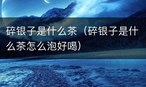 碎银子是什么茶（碎银子是什么茶怎么泡好喝）