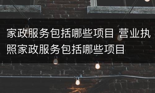 家政服务包括哪些项目 营业执照家政服务包括哪些项目