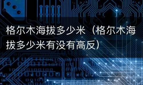 格尔木海拔多少米（格尔木海拔多少米有没有高反）