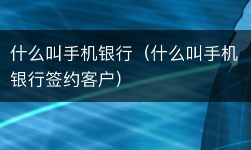 什么叫手机银行（什么叫手机银行签约客户）