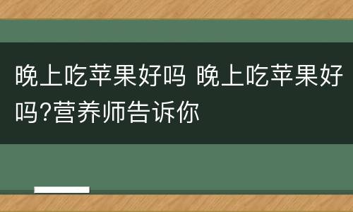 晚上吃苹果好吗 晚上吃苹果好吗?营养师告诉你