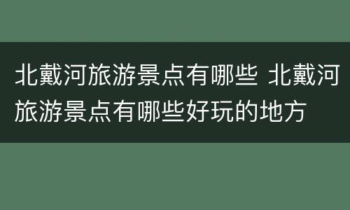 北戴河旅游景点有哪些 北戴河旅游景点有哪些好玩的地方