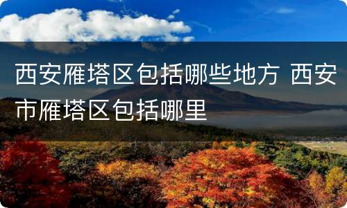 西安雁塔区包括哪些地方 西安市雁塔区包括哪里