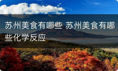 苏州美食有哪些 苏州美食有哪些化学反应