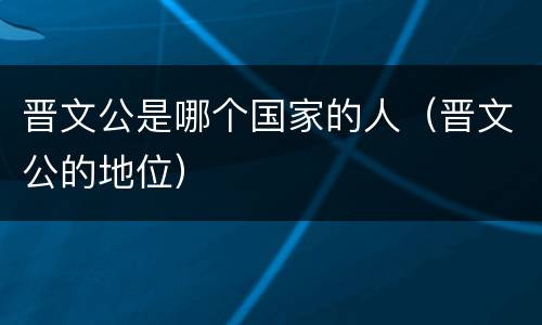 晋文公是哪个国家的人（晋文公的地位）