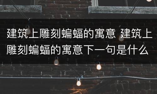 建筑上雕刻蝙蝠的寓意 建筑上雕刻蝙蝠的寓意下一句是什么