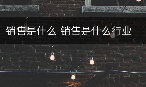 销售是什么 销售是什么行业