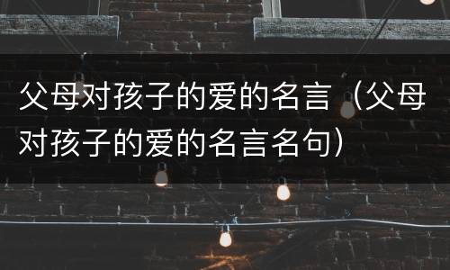 父母对孩子的爱的名言（父母对孩子的爱的名言名句）