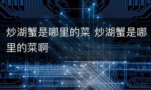 炒湖蟹是哪里的菜 炒湖蟹是哪里的菜啊