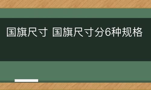 国旗尺寸 国旗尺寸分6种规格
