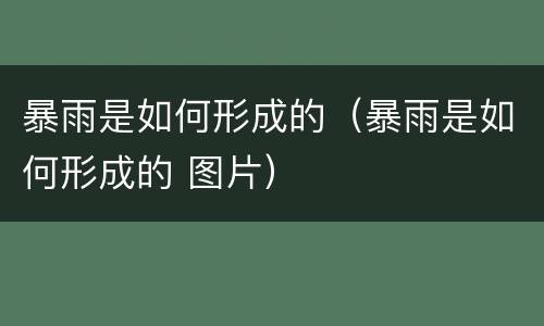 暴雨是如何形成的（暴雨是如何形成的 图片）