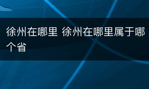 徐州在哪里 徐州在哪里属于哪个省