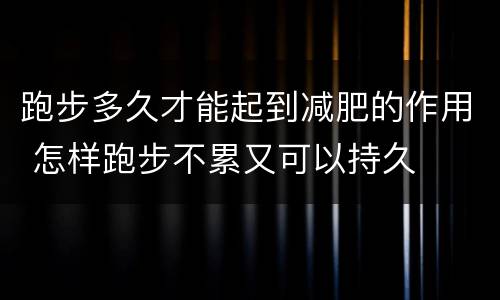 跑步多久才能起到减肥的作用 怎样跑步不累又可以持久