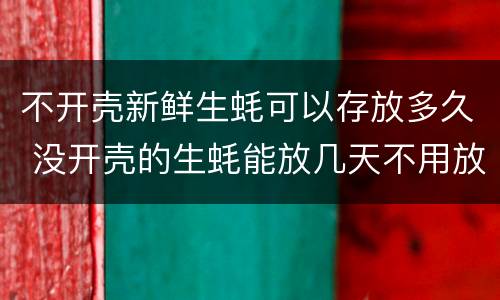 不开壳新鲜生蚝可以存放多久 没开壳的生蚝能放几天不用放冰箱