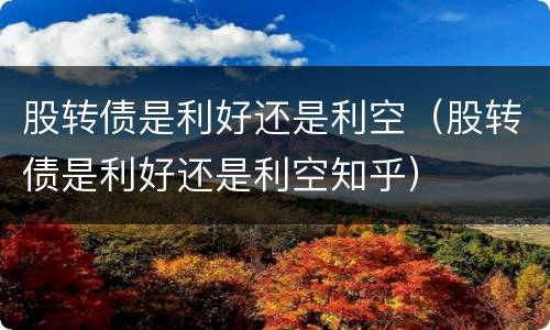 股转债是利好还是利空（股转债是利好还是利空知乎）