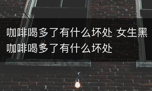 咖啡喝多了有什么坏处 女生黑咖啡喝多了有什么坏处