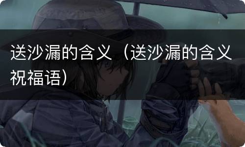 送沙漏的含义（送沙漏的含义祝福语）