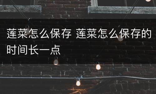 莲菜怎么保存 莲菜怎么保存的时间长一点