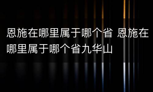恩施在哪里属于哪个省 恩施在哪里属于哪个省九华山