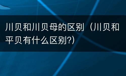 川贝和川贝母的区别（川贝和平贝有什么区别?）