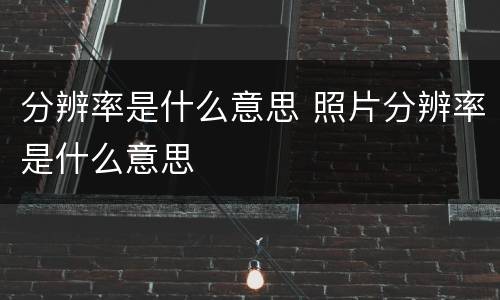 分辨率是什么意思 照片分辨率是什么意思