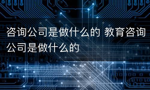 咨询公司是做什么的 教育咨询公司是做什么的