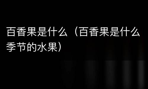 百香果是什么（百香果是什么季节的水果）