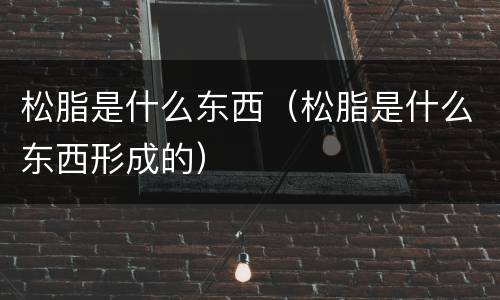 松脂是什么东西（松脂是什么东西形成的）