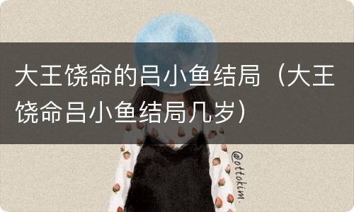 大王饶命的吕小鱼结局（大王饶命吕小鱼结局几岁）