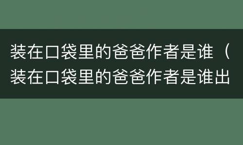 装在口袋里的爸爸作者是谁（装在口袋里的爸爸作者是谁出版）