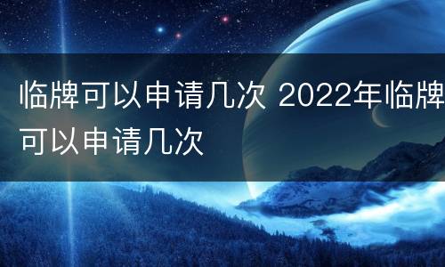 临牌可以申请几次 2022年临牌可以申请几次