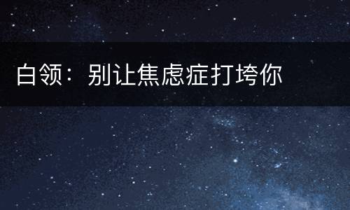 白领：别让焦虑症打垮你