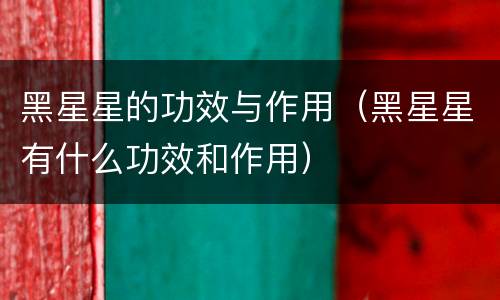 黑星星的功效与作用（黑星星有什么功效和作用）