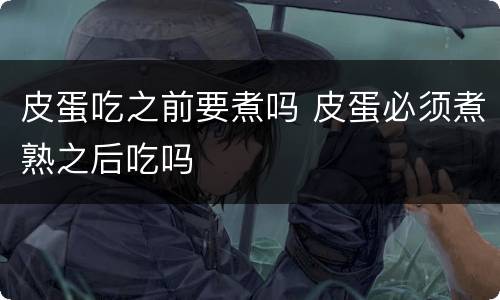 皮蛋吃之前要煮吗 皮蛋必须煮熟之后吃吗