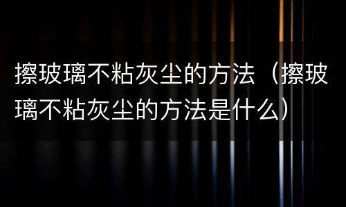 擦玻璃不粘灰尘的方法（擦玻璃不粘灰尘的方法是什么）