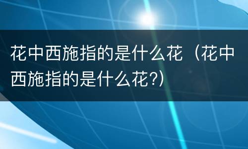 花中西施指的是什么花（花中西施指的是什么花?）