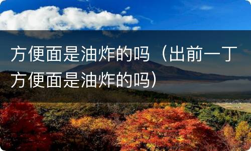 方便面是油炸的吗（出前一丁方便面是油炸的吗）