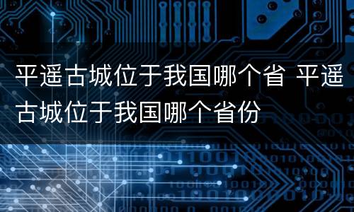 平遥古城位于我国哪个省 平遥古城位于我国哪个省份