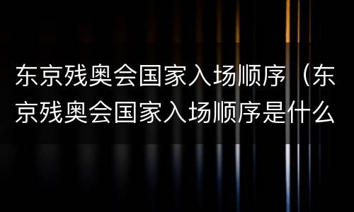 东京残奥会国家入场顺序（东京残奥会国家入场顺序是什么）