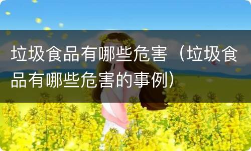 垃圾食品有哪些危害（垃圾食品有哪些危害的事例）