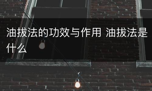 油拔法的功效与作用 油拔法是什么