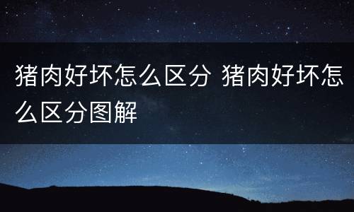 猪肉好坏怎么区分 猪肉好坏怎么区分图解