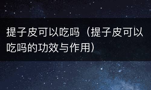 提子皮可以吃吗（提子皮可以吃吗的功效与作用）