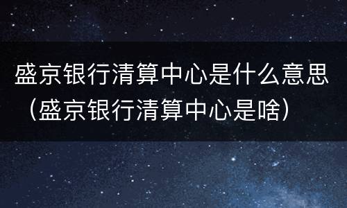 盛京银行清算中心是什么意思（盛京银行清算中心是啥）