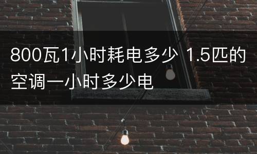 800瓦1小时耗电多少 1.5匹的空调一小时多少电