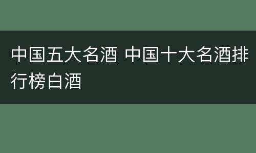 中国五大名酒 中国十大名酒排行榜白酒