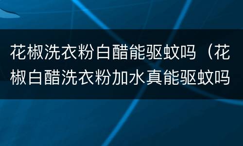 花椒洗衣粉白醋能驱蚊吗（花椒白醋洗衣粉加水真能驱蚊吗）