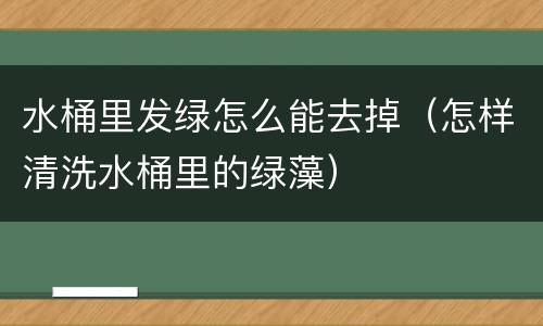 水桶里发绿怎么能去掉（怎样清洗水桶里的绿藻）